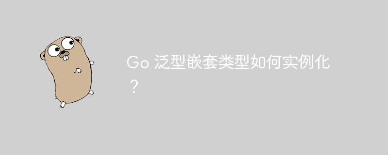 Go 泛型嵌套类型如何实例化？