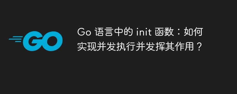 Go 语言中的 init 函数：如何实现并发执行并发挥其作用？