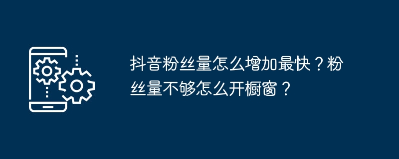 抖音粉丝量怎么增加最快？粉丝量不够怎么开橱窗？