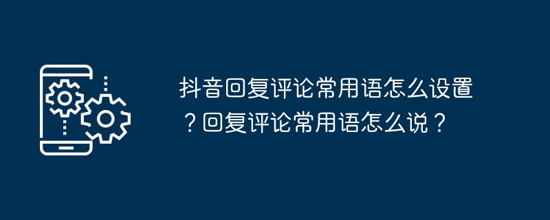 抖音回复评论常用语怎么设置？回复评论常用语怎么说？