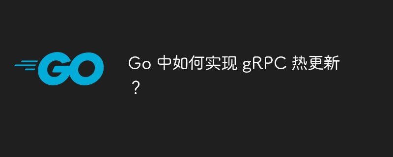 Go 中如何实现 gRPC 热更新？