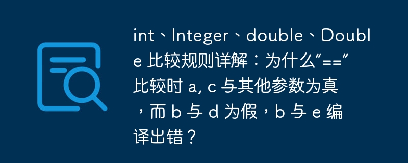 int、Integer、double、Double 比较规则详解：为什么“==” 比较时 a, c 与其他参数为真，而 b 与 d 为假，b 与 e 编译出错？