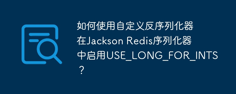 如何使用自定义反序列化器在Jackson Redis序列化器中启用USE_LONG_FOR_INTS？