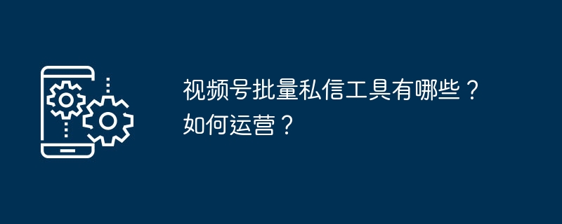 视频号批量私信工具有哪些？如何运营？