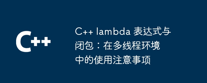 C++ lambda 表达式与闭包：在多线程环境中的使用注意事项