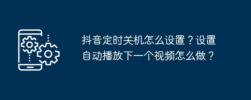 抖音定时关机怎么设置？设置自动播放下一个视频怎么做？