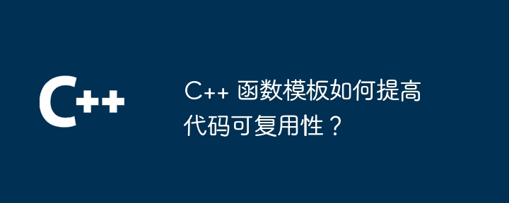 C++ 函数模板如何提高代码可复用性？