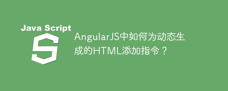 AngularJS中如何为动态生成的HTML添加指令？