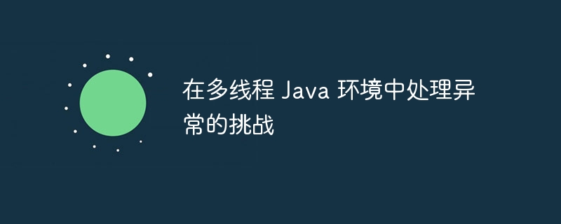 在多线程 Java 环境中处理异常的挑战