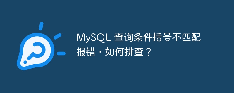 MySQL 查询条件括号不匹配报错，如何排查？