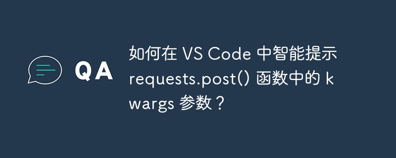 如何在 VS Code 中智能提示 requests.post() 函数中的 kwargs 参数？