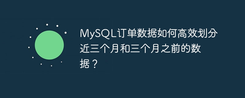 MySQL订单数据如何高效划分近三个月和三个月之前的数据？