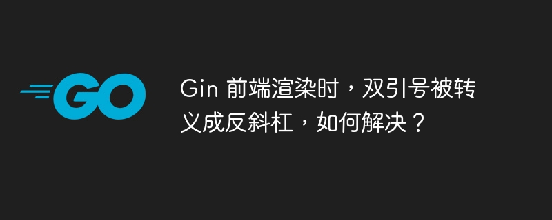 Gin 前端渲染时，双引号被转义成反斜杠，如何解决？ 
