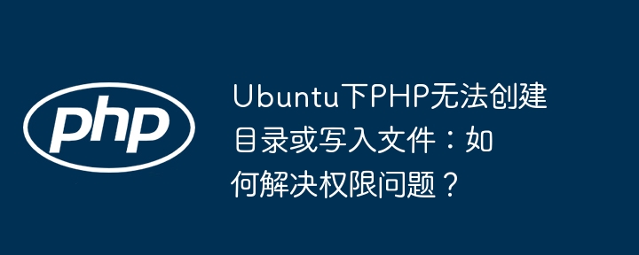 Ubuntu下PHP无法创建目录或写入文件：如何解决权限问题？