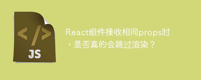 React组件接收相同props时，是否真的会跳过渲染？