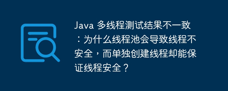 Java 多线程测试结果不一致：为什么线程池会导致线程不安全，而单独创建线程却能保证线程安全？