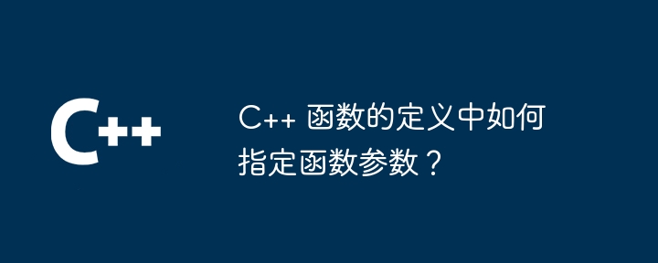 C++ 函数的定义中如何指定函数参数？