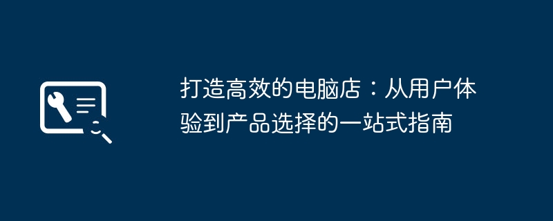 打造高效的电脑店：从用户体验到产品选择的一站式指南