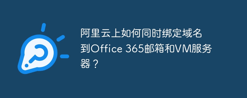 阿里云上如何同时绑定域名到Office 365邮箱和VM服务器？