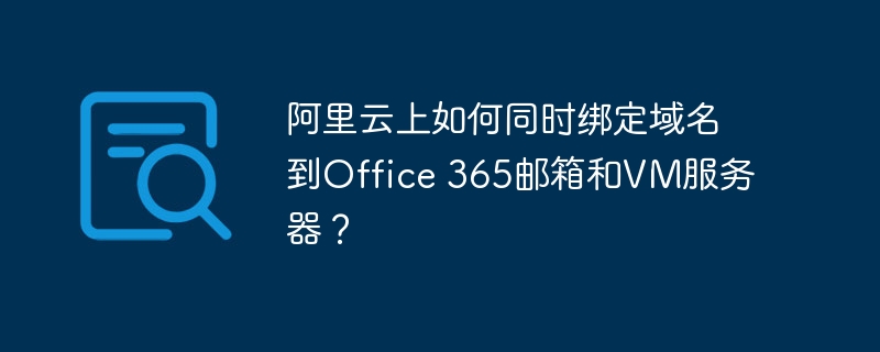 阿里云上如何同时绑定域名到Office 365邮箱和VM服务器？