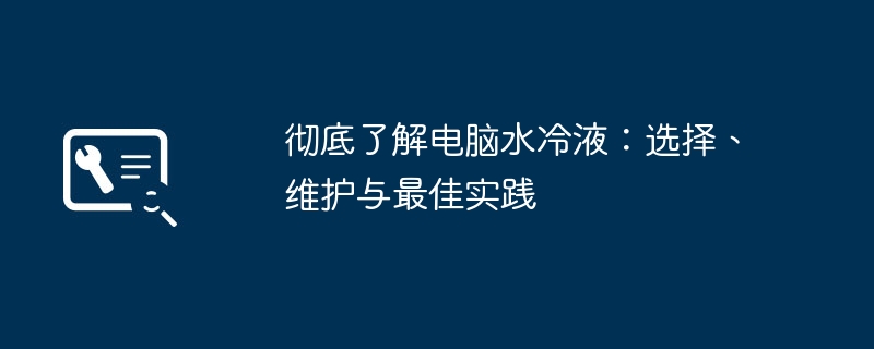 彻底了解电脑水冷液：选择、维护与最佳实践