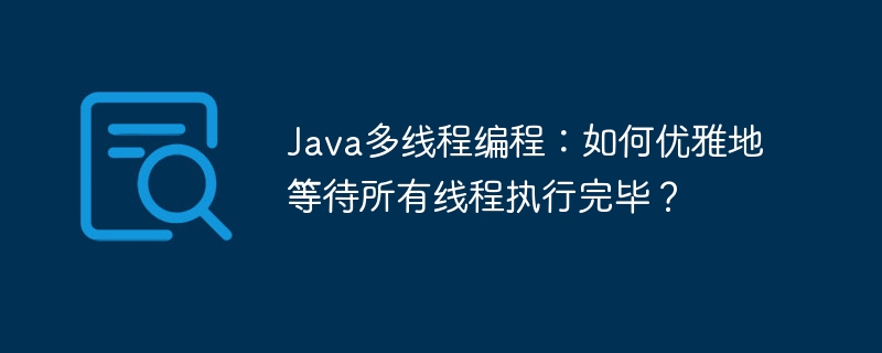 Java多线程编程：如何优雅地等待所有线程执行完毕？