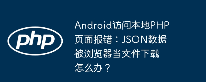 Android访问本地PHP页面报错：JSON数据被浏览器当文件下载怎么办？