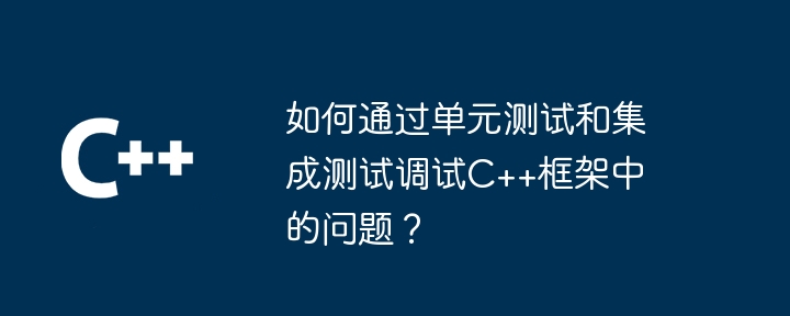 如何通过单元测试和集成测试调试C++框架中的问题？