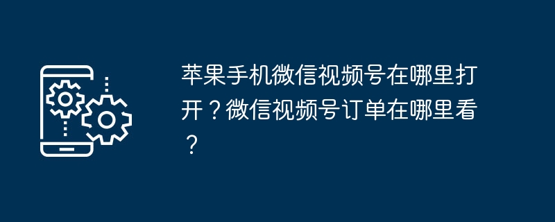 苹果手机微信视频号在哪里打开？微信视频号订单在哪里看？