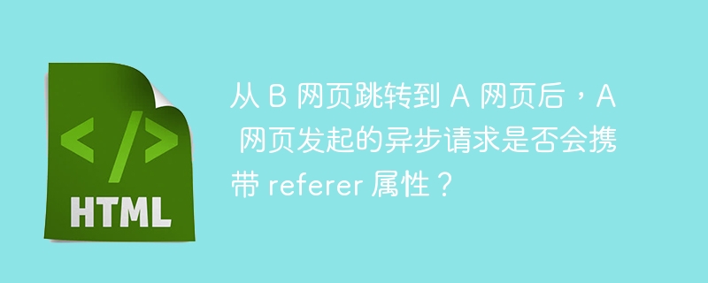 从 B 网页跳转到 A 网页后，A 网页发起的异步请求是否会携带 referer 属性？
