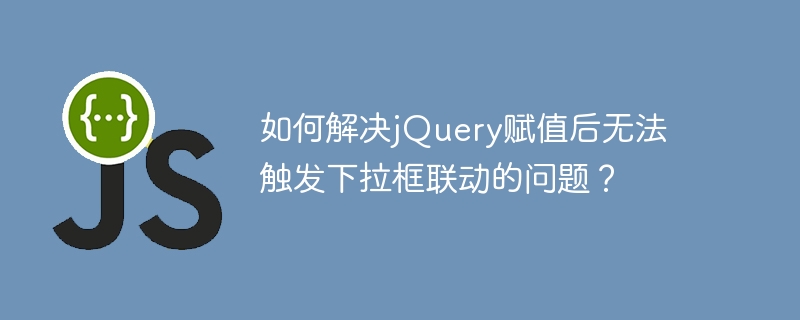 如何解决jQuery赋值后无法触发下拉框联动的问题？