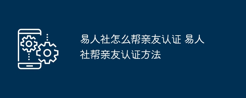 易人社怎么帮亲友认证 易人社帮亲友认证方法