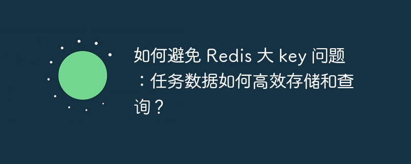 如何避免 Redis 大 key 问题：任务数据如何高效存储和查询？