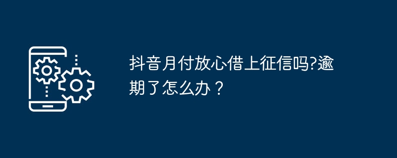 抖音月付放心借上征信吗?逾期了怎么办？