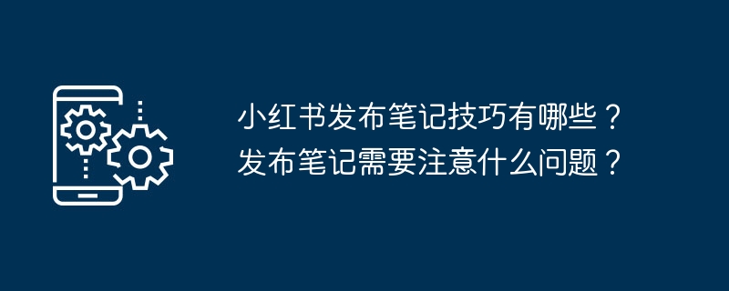 小红书发布笔记技巧有哪些？发布笔记需要注意什么问题？