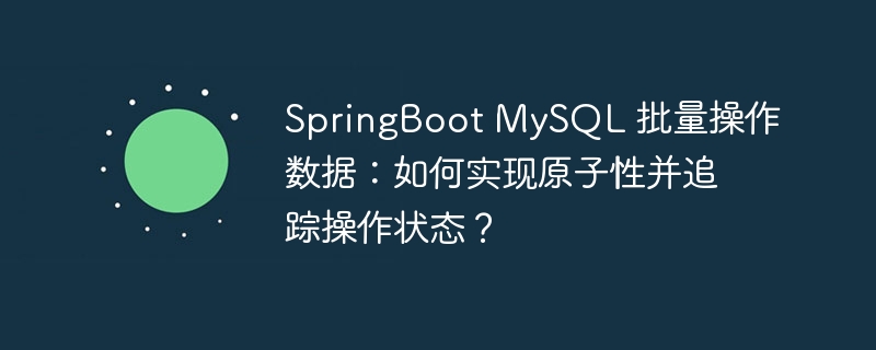 SpringBoot MySQL 批量操作数据：如何实现原子性并追踪操作状态？