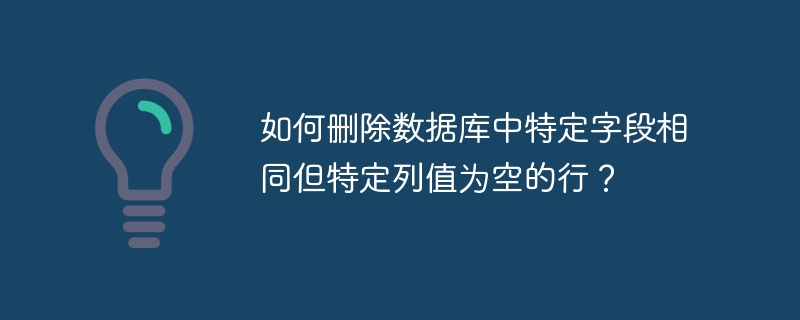 如何删除数据库中特定字段相同但特定列值为空的行？