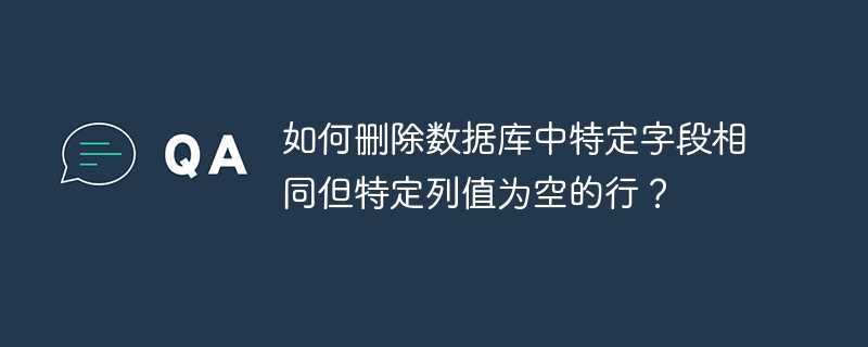 如何删除数据库中特定字段相同但特定列值为空的行？