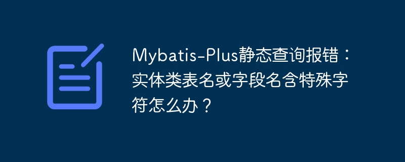 Mybatis-Plus静态查询报错：实体类表名或字段名含特殊字符怎么办？