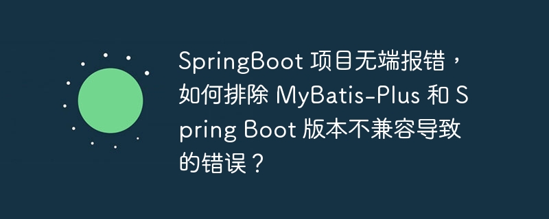 SpringBoot 项目无端报错，如何排除 MyBatis-Plus 和 Spring Boot 版本不兼容导致的错误？