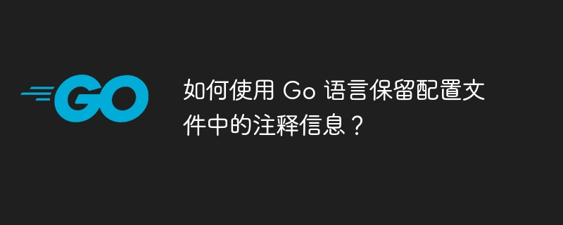 如何使用 Go 语言保留配置文件中的注释信息？