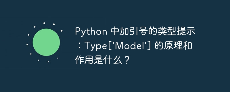 Python 中加引号的类型提示：Type['Model'] 的原理和作用是什么？