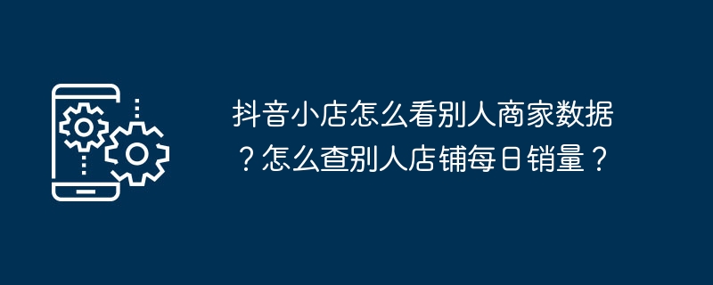 抖音小店怎么看别人商家数据？怎么查别人店铺每日销量？