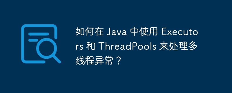 如何在 Java 中使用 Executors 和 ThreadPools 来处理多线程异常？