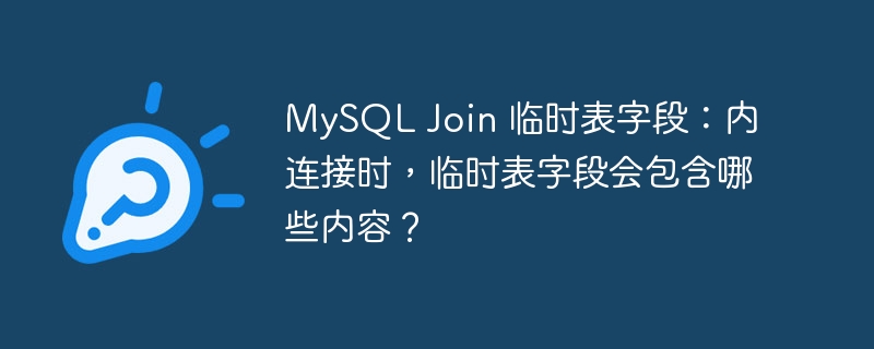 MySQL Join 临时表字段：内连接时，临时表字段会包含哪些内容？