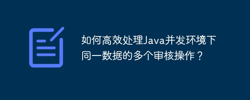 如何高效处理Java并发环境下同一数据的多个审核操作？