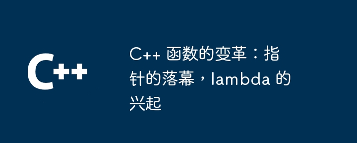 C++ 函数的变革：指针的落幕，lambda 的兴起