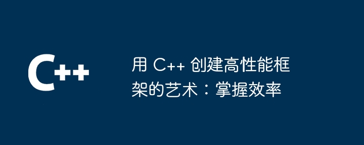 用 C++ 创建高性能框架的艺术：掌握效率