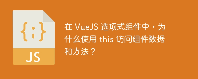 在 VueJS 选项式组件中，为什么使用 this 访问组件数据和方法？