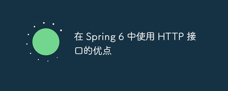 在 Spring 6 中使用 HTTP 接口的优点